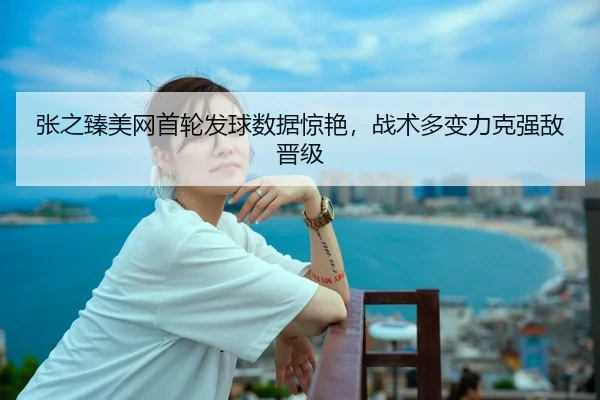 张之臻美网首轮发球数据惊艳，战术多变力克强敌晋级