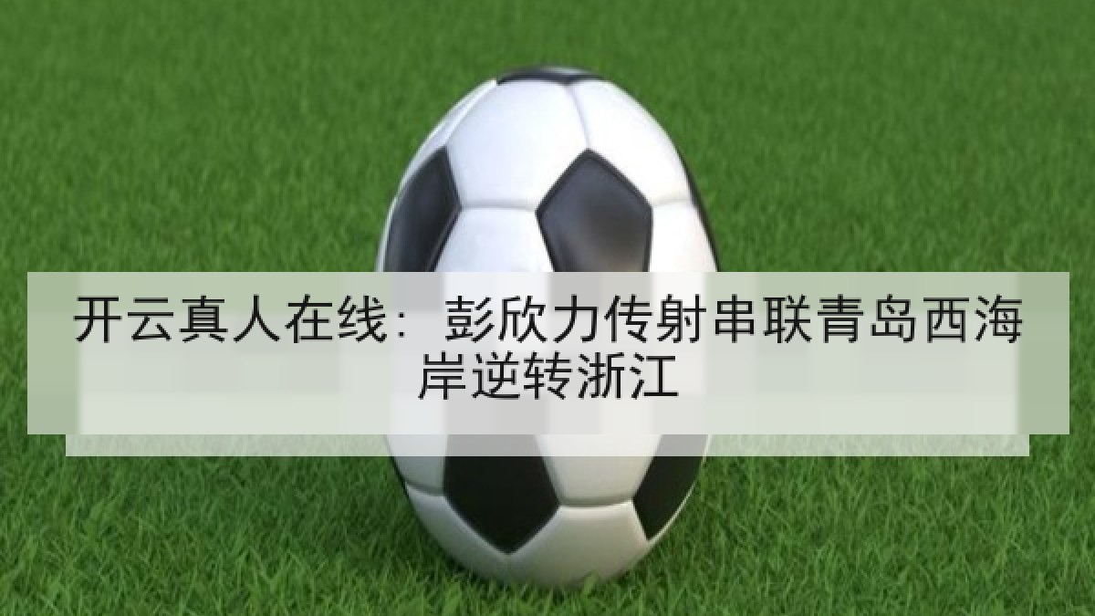 开云真人在线: 彭欣力传射串联青岛西海岸逆转浙江