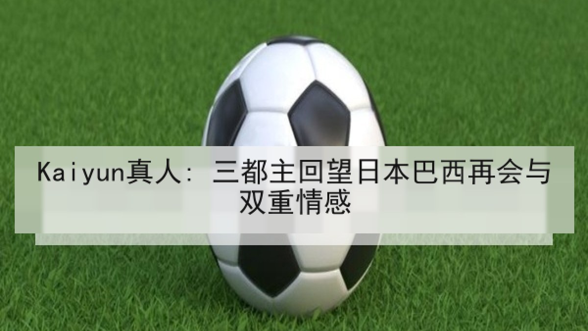 Kaiyun真人: 三都主回望日本巴西再会与双重情感