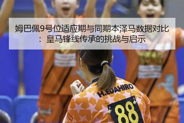 姆巴佩9号位适应期与同期本泽马数据对比：皇马锋线传承的挑战与启示