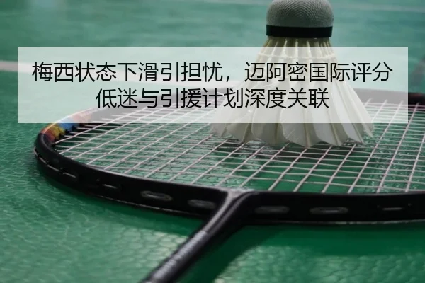 梅西状态下滑引担忧，迈阿密国际评分低迷与引援计划深度关联