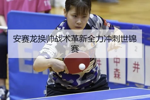 安赛龙换帅战术革新全力冲刺世锦赛