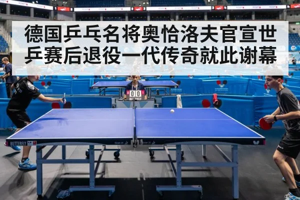 德国乒乓名将奥恰洛夫官宣世乒赛后退役一代传奇就此谢幕