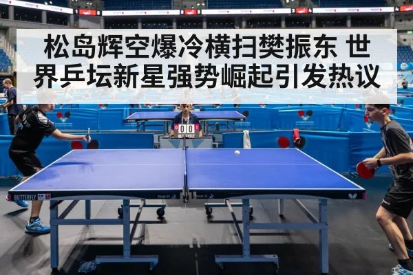 松岛辉空爆冷横扫樊振东 世界乒坛新星强势崛起引发热议