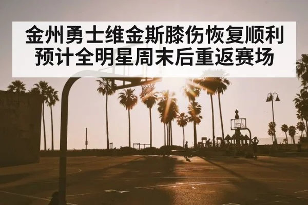 金州勇士维金斯膝伤恢复顺利 预计全明星周末后重返赛场