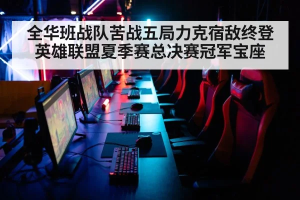全华班战队苦战五局力克宿敌终登英雄联盟夏季赛总决赛冠军宝座