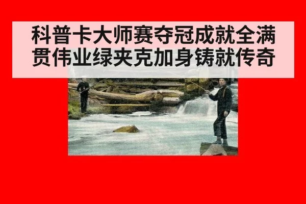 科普卡大师赛夺冠成就全满贯伟业绿夹克加身铸就传奇