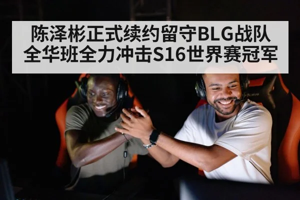 陈泽彬正式续约留守BLG战队 全华班全力冲击S16世界赛冠军