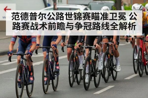范德普尔公路世锦赛瞄准卫冕 公路赛战术前瞻与争冠路线全解析