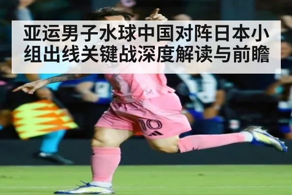 亚运男子水球中国对阵日本小组出线关键战深度解读与前瞻
